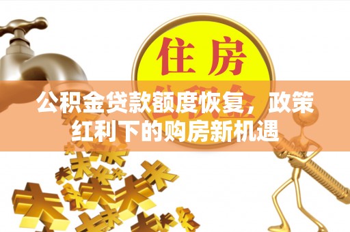 闻喜公积金贷款额度恢复，政策红利下的购房新机遇