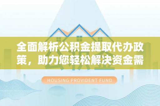 闻喜全面解析公积金提取代办政策，助力您轻松解决资金需求