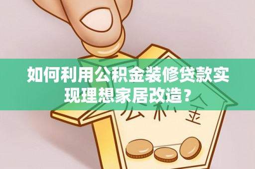 闻喜如何利用公积金装修贷款实现理想家居改造？
