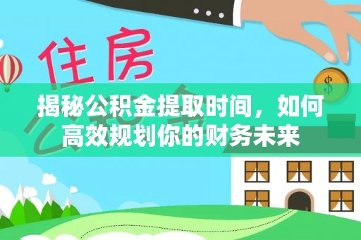 闻喜揭秘公积金提取时间，如何高效规划你的财务未来
