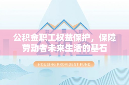闻喜公积金职工权益保护，保障劳动者未来生活的基石
