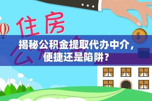 闻喜揭秘公积金提取代办中介，便捷还是陷阱？