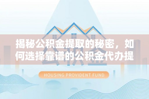 闻喜揭秘公积金提取的秘密，如何选择靠谱的公积金代办提取公司