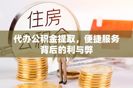 闻喜代办公积金提取，便捷服务背后的利与弊