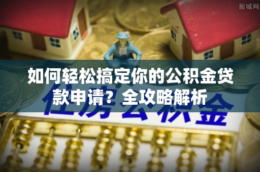 闻喜如何轻松搞定你的公积金贷款申请？全攻略解析