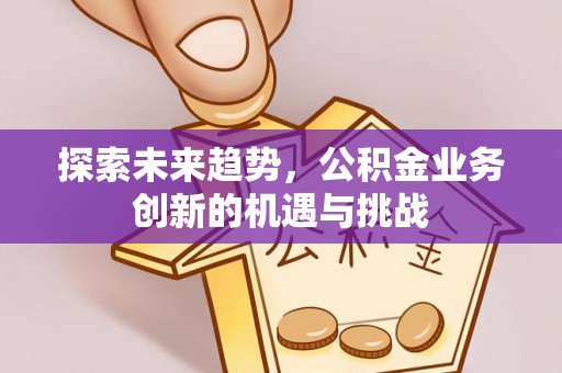 闻喜探索未来趋势，公积金业务创新的机遇与挑战