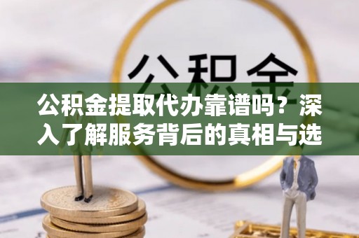 闻喜公积金提取代办靠谱吗？深入了解服务背后的真相与选择指南