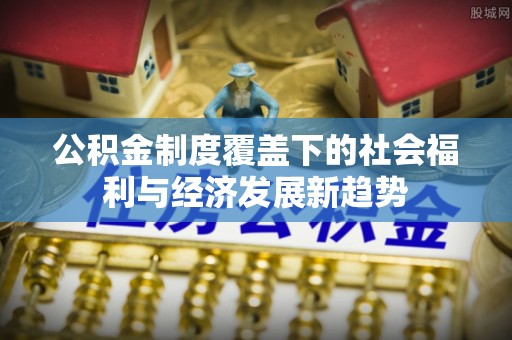 闻喜公积金制度覆盖下的社会福利与经济发展新趋势