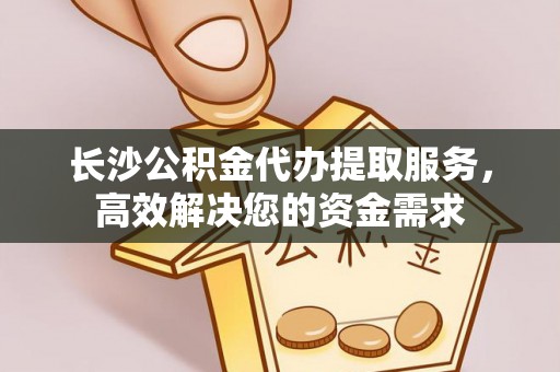 闻喜长沙公积金代办提取服务，高效解决您的资金需求