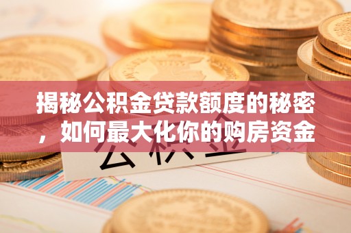 闻喜揭秘公积金贷款额度的秘密，如何最大化你的购房资金