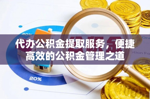 闻喜代办公积金提取服务，便捷高效的公积金管理之道