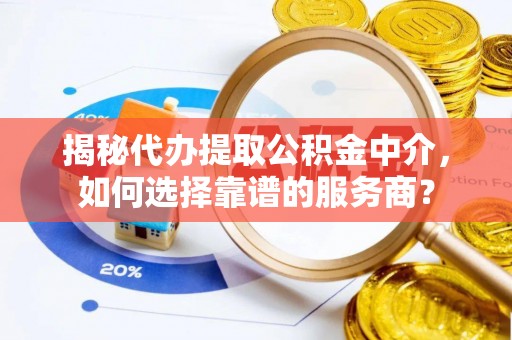 闻喜揭秘代办提取公积金中介，如何选择靠谱的服务商？