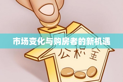 闻喜市场变化与购房者的新机遇