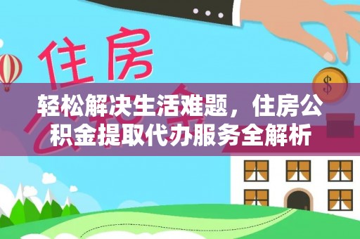 闻喜轻松解决生活难题，住房公积金提取代办服务全解析