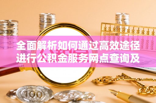 闻喜全面解析如何通过高效途径进行公积金服务网点查询及办理相关业务