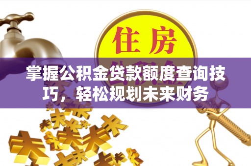 闻喜掌握公积金贷款额度查询技巧，轻松规划未来财务