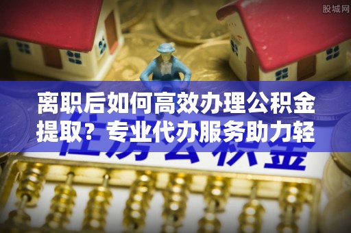 闻喜离职后如何高效办理公积金提取？专业代办服务助力轻松解决
