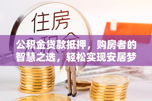 闻喜公积金贷款抵押，购房者的智慧之选，轻松实现安居梦想