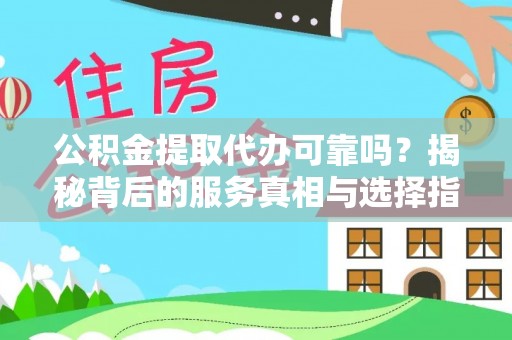 闻喜公积金提取代办可靠吗？揭秘背后的服务真相与选择指南