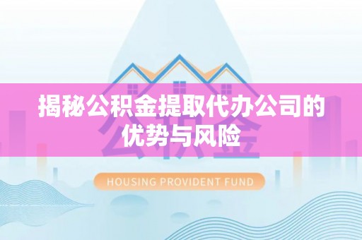 闻喜揭秘公积金提取代办公司的优势与风险