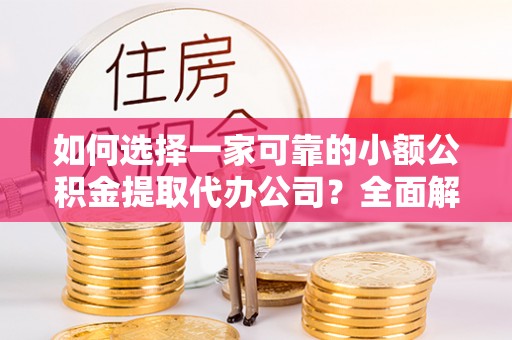 闻喜如何选择一家可靠的小额公积金提取代办公司？全面解析与实用指南