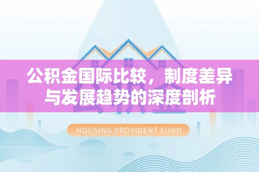 闻喜公积金国际比较，制度差异与发展趋势的深度剖析