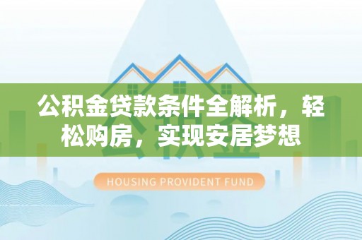 闻喜公积金贷款条件全解析，轻松购房，实现安居梦想