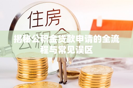 闻喜揭秘公积金贷款申请的全流程与常见误区