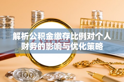 闻喜解析公积金缴存比例对个人财务的影响与优化策略