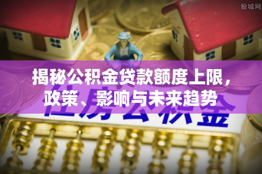 闻喜揭秘公积金贷款额度上限，政策、影响与未来趋势