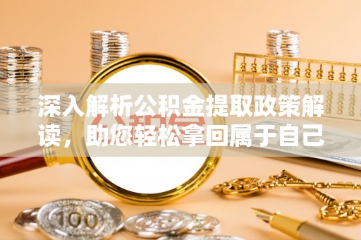闻喜深入解析公积金提取政策解读，助您轻松拿回属于自己的钱