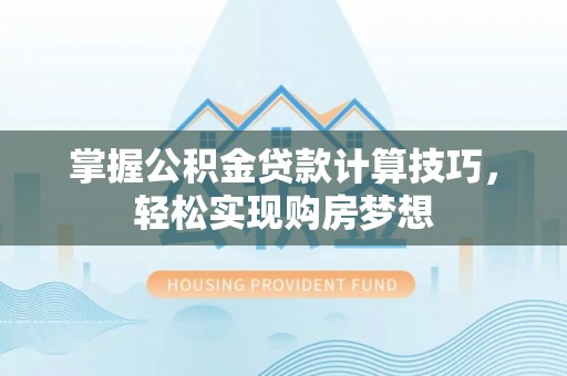 闻喜掌握公积金贷款计算技巧，轻松实现购房梦想