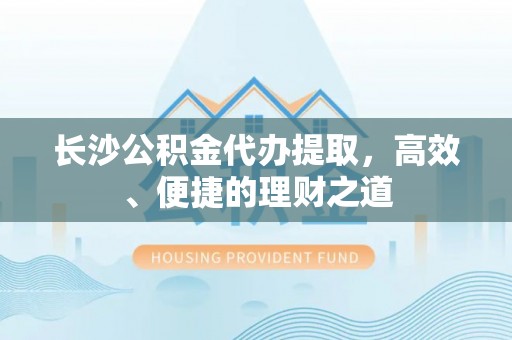闻喜长沙公积金代办提取，高效、便捷的理财之道