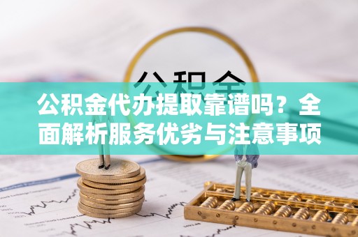 闻喜公积金代办提取靠谱吗？全面解析服务优劣与注意事项