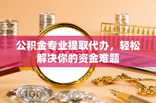 闻喜公积金专业提取代办，轻松解决你的资金难题