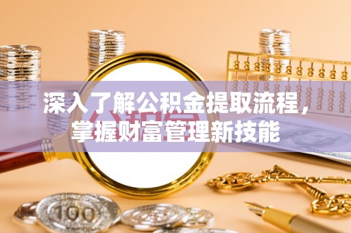 闻喜深入了解公积金提取流程，掌握财富管理新技能