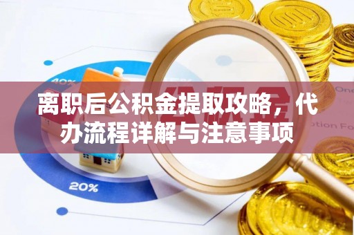 闻喜离职后公积金提取攻略，代办流程详解与注意事项