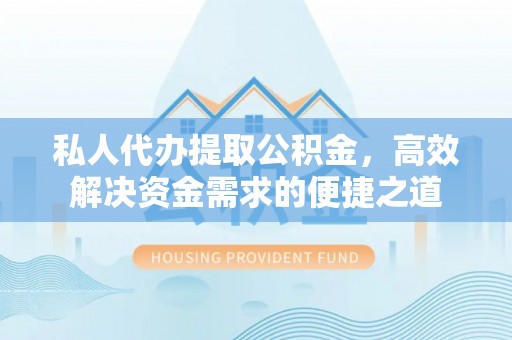 闻喜私人代办提取公积金，高效解决资金需求的便捷之道