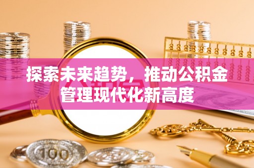 闻喜探索未来趋势，推动公积金管理现代化新高度