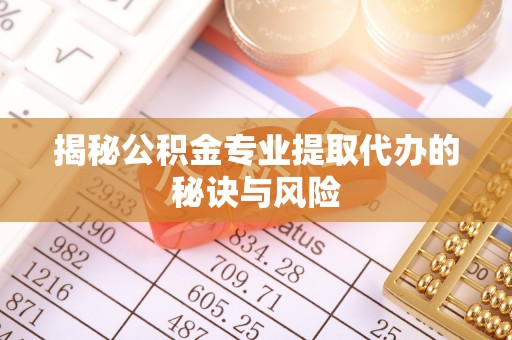 闻喜揭秘公积金专业提取代办的秘诀与风险