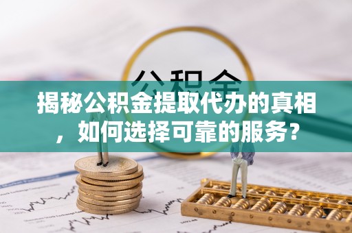 闻喜揭秘公积金提取代办的真相，如何选择可靠的服务？