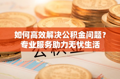 闻喜如何高效解决公积金问题？专业服务助力无忧生活