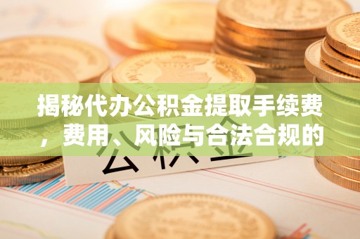 闻喜揭秘代办公积金提取手续费，费用、风险与合法合规的全解析