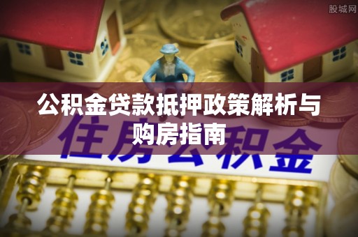 闻喜公积金贷款抵押政策解析与购房指南