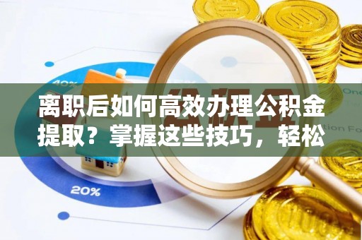 闻喜离职后如何高效办理公积金提取？掌握这些技巧，轻松搞定！