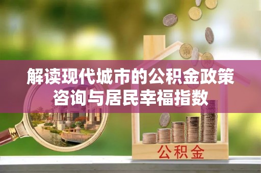 闻喜解读现代城市的公积金政策咨询与居民幸福指数