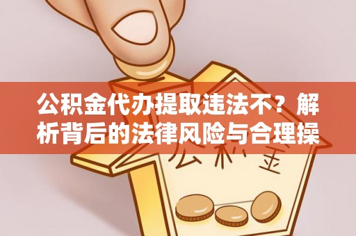 闻喜公积金代办提取违法不？解析背后的法律风险与合理操作