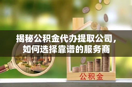 闻喜揭秘公积金代办提取公司，如何选择靠谱的服务商