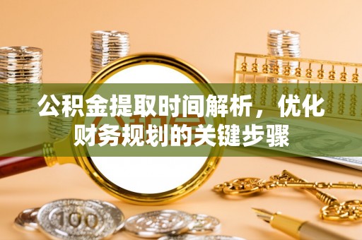 闻喜公积金提取时间解析，优化财务规划的关键步骤