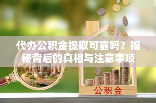 闻喜代办公积金提取可靠吗？揭秘背后的真相与注意事项